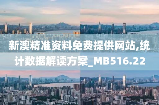 新澳精准资料免费提供网站,统计数据解读方案_MB516.22