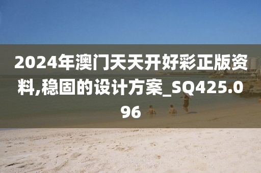 2024年澳门天天开好彩正版资料,稳固的设计方案_SQ425.096