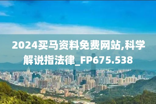 2024买马资料免费网站,科学解说指法律_FP675.538