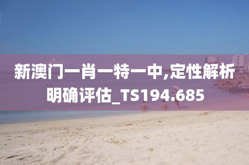 新澳门一肖一特一中,定性解析明确评估_TS194.685