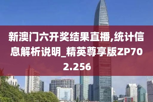 新澳门六开奖结果直播,统计信息解析说明_精英尊享版ZP702.256