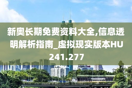 新奥长期免费资料大全,信息透明解析指南_虚拟现实版本HU241.277