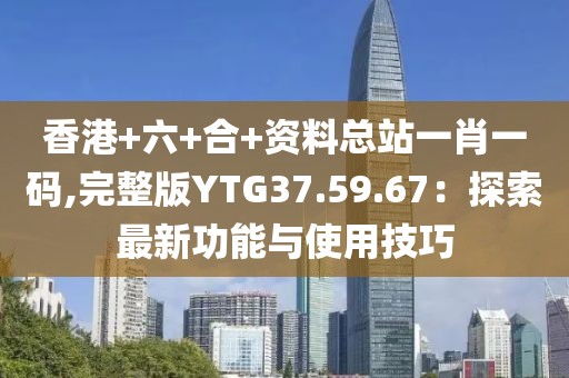 香港+六+合+资料总站一肖一码,完整版YTG37.59.67：探索最新功能与使用技巧