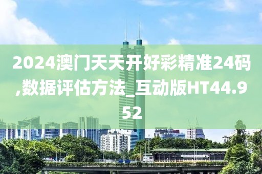 2024澳门天天开好彩精准24码,数据评估方法_互动版HT44.952