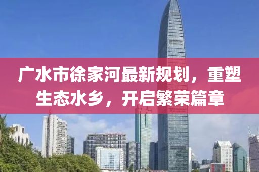 广水市徐家河最新规划，重塑生态水乡，开启繁荣篇章