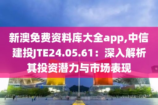 新澳免费资料库大全app,中信建投JTE24.05.61：深入解析其投资潜力与市场表现
