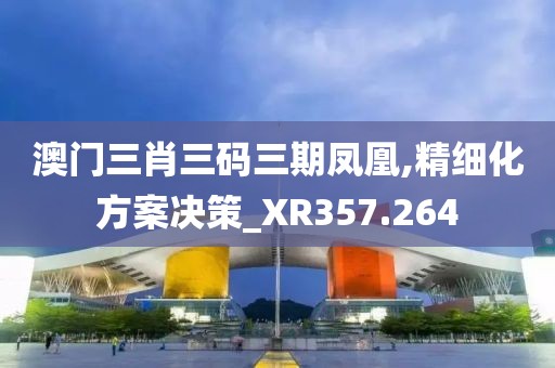 澳门三肖三码三期凤凰,精细化方案决策_XR357.264