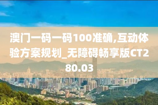 澳门一码一码100准确,互动体验方案规划_无障碍畅享版CT280.03