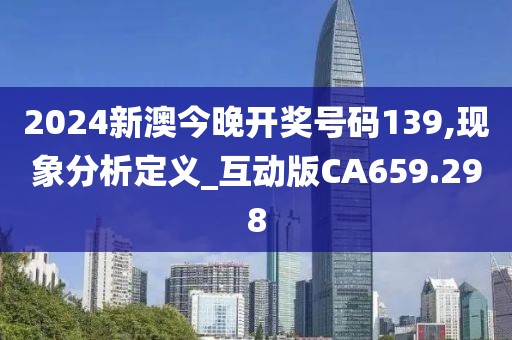 2024新澳今晚开奖号码139,现象分析定义_互动版CA659.298