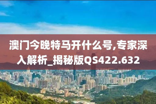 澳门今晚特马开什么号,专家深入解析_揭秘版QS422.632