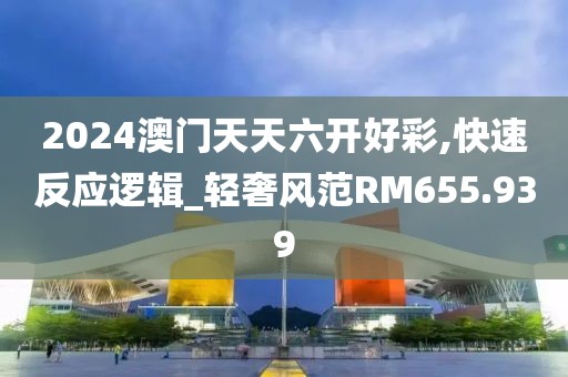 2024澳门天天六开好彩,快速反应逻辑_轻奢风范RM655.939