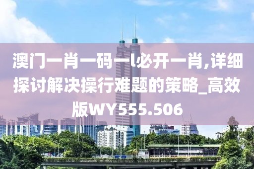 澳门一肖一码一l必开一肖,详细探讨解决操行难题的策略_高效版WY555.506