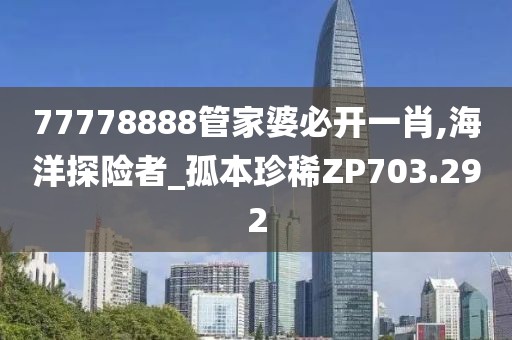 77778888管家婆必开一肖,海洋探险者_孤本珍稀ZP703.292