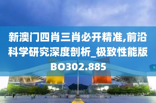新澳门四肖三肖必开精准,前沿科学研究深度剖析_极致性能版BO302.885