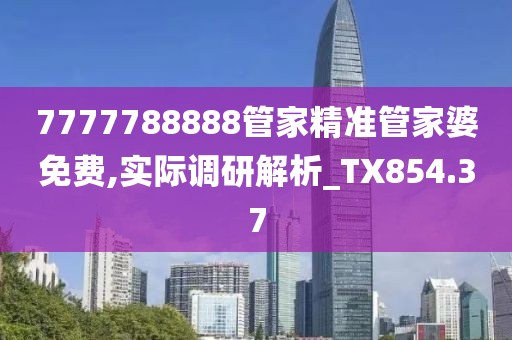 7777788888管家精准管家婆免费,实际调研解析_TX854.37