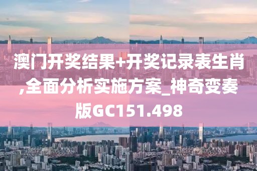 澳门开奖结果+开奖记录表生肖,全面分析实施方案_神奇变奏版GC151.498