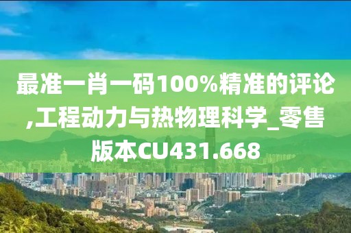 最准一肖一码100%精准的评论,工程动力与热物理科学_零售版本CU431.668