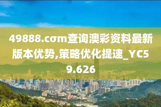 49888.cσm查询澳彩资料最新版本优势,策略优化提速_YC59.626
