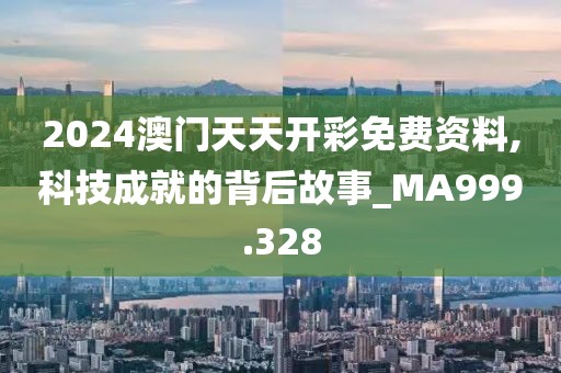 2024澳门天天开彩免费资料,科技成就的背后故事_MA999.328