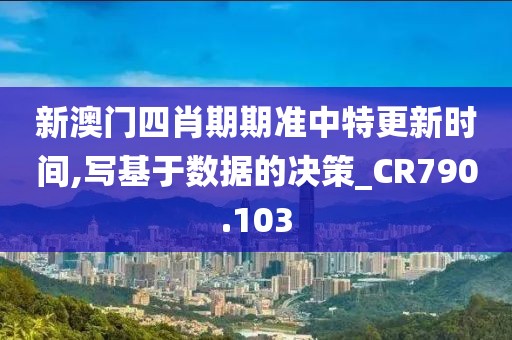 新澳门四肖期期准中特更新时间,写基于数据的决策_CR790.103