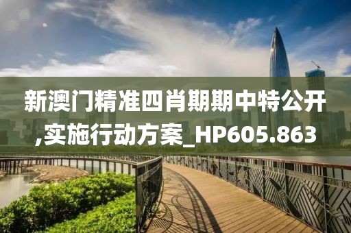 新澳门精准四肖期期中特公开,实施行动方案_HP605.863