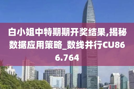 白小姐中特期期开奖结果,揭秘数据应用策略_数线并行CU866.764