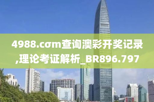 4988.cσm查询澳彩开奖记录,理论考证解析_BR896.797
