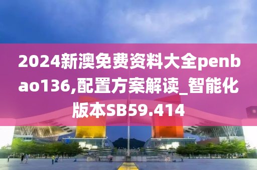 2024新澳免费资料大全penbao136,配置方案解读_智能化版本SB59.414