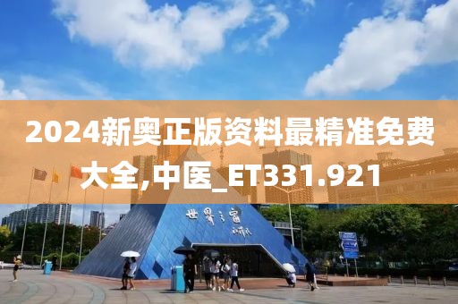 2024新奥正版资料最精准免费大全,中医_ET331.921