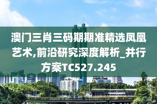 澳门三肖三码期期准精选凤凰艺术,前沿研究深度解析_并行方案TC527.245