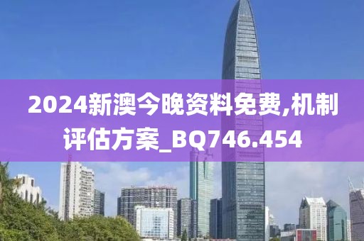 2024新澳今晚资料免费,机制评估方案_BQ746.454