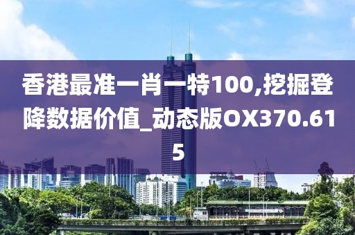 香港最准一肖一特100,挖掘登降数据价值_动态版OX370.615