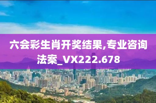 六会彩生肖开奖结果,专业咨询法案_VX222.678