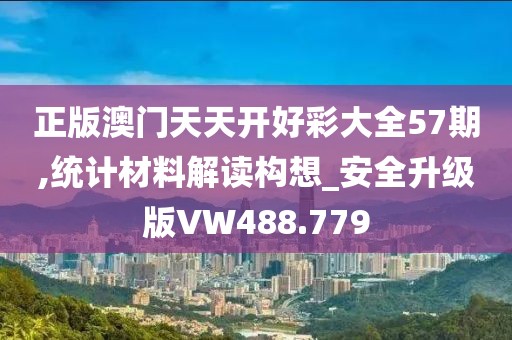 正版澳门天天开好彩大全57期,统计材料解读构想_安全升级版VW488.779