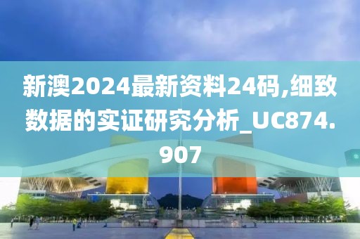 新澳2024最新资料24码,细致数据的实证研究分析_UC874.907