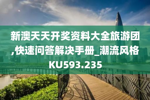 新澳天天开奖资料大全旅游团,快速问答解决手册_潮流风格KU593.235