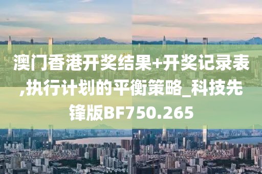 澳门香港开奖结果+开奖记录表,执行计划的平衡策略_科技先锋版BF750.265