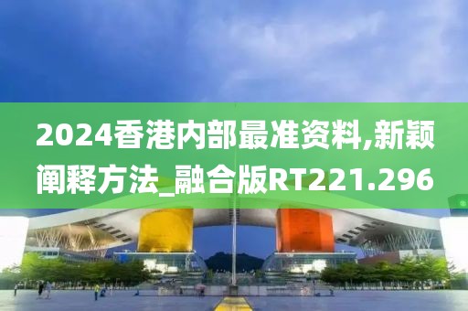 2024香港内部最准资料,新颖阐释方法_融合版RT221.296