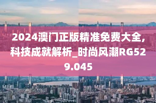 2024澳门正版精准免费大全,科技成就解析_时尚风潮RG529.045