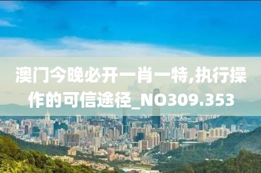 澳门今晚必开一肖一特,执行操作的可信途径_NO309.353