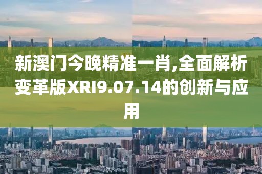 新澳门今晚精准一肖,全面解析变革版XRI9.07.14的创新与应用