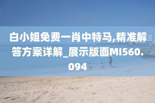 白小姐免费一肖中特马,精准解答方案详解_展示版面MI560.094