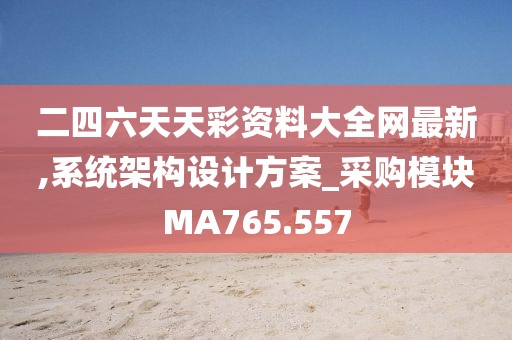 二四六天天彩资料大全网最新,系统架构设计方案_采购模块MA765.557