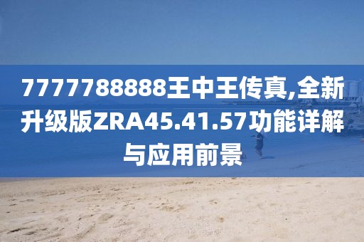 7777788888王中王传真,全新升级版ZRA45.41.57功能详解与应用前景