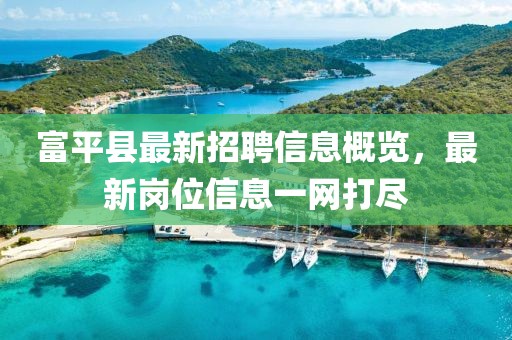 富平县最新招聘信息概览，最新岗位信息一网打尽