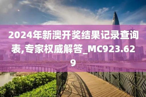 2024年新澳开奖结果记录查询表,专家权威解答_MC923.629