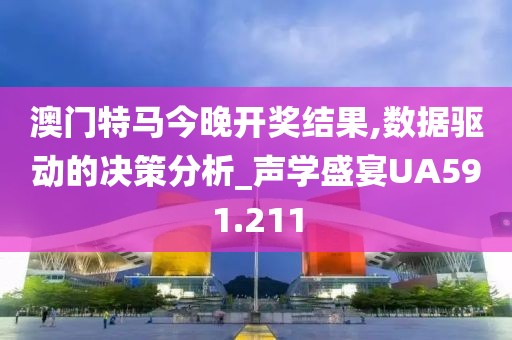 澳门特马今晚开奖结果,数据驱动的决策分析_声学盛宴UA591.211