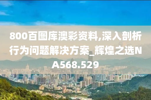 800百图库澳彩资料,深入剖析行为问题解决方案_辉煌之选NA568.529