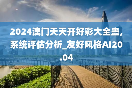 2024澳门天天开好彩大全蛊,系统评估分析_友好风格AI20.04