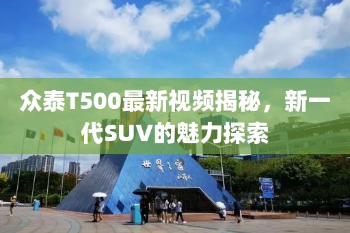 众泰T500最新视频揭秘，新一代SUV的魅力探索